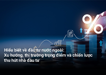 Hiểu biết về đầu tư nước ngoài: Xu hướng, thị trường trọng điểm và chiến lược thu hút nhà đầu tư